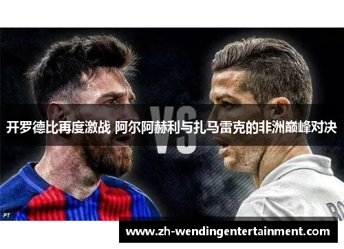 开罗德比再度激战 阿尔阿赫利与扎马雷克的非洲巅峰对决