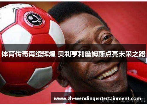 体育传奇再续辉煌 贝利亨利詹姆斯点亮未来之路