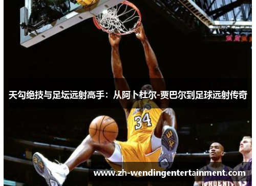 天勾绝技与足坛远射高手：从阿卜杜尔-贾巴尔到足球远射传奇